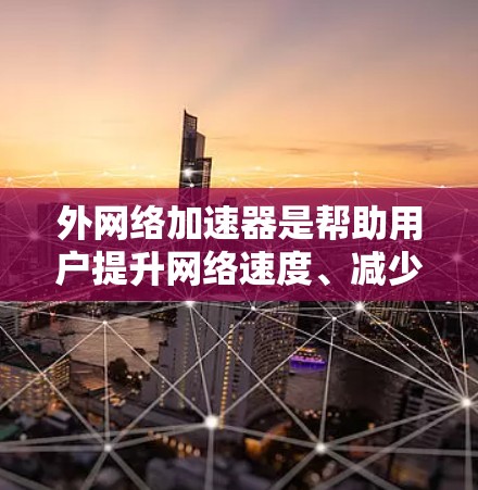 外网络加速器是帮助用户提升网络速度、减少延迟的重要工具。根据你的需求和偏好，以下是一些推荐的外网络加速器
