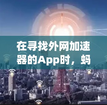 在寻找外网加速器的App时,蚂蚁推荐的几款工具非常值得考虑。以下是一些推荐的工具及其特点 在寻找外网加速器的App时,蚂蚁推荐的几款工具非常值得考虑。以下是一些推荐的工具及其特点