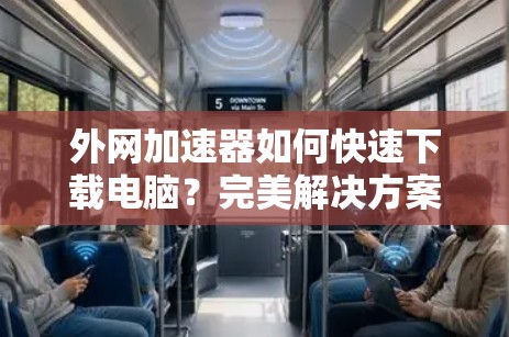 外网加速器如何快速下载电脑?完美解决方案推荐 外网加速器如何快速下载电脑?完美解决方案推荐