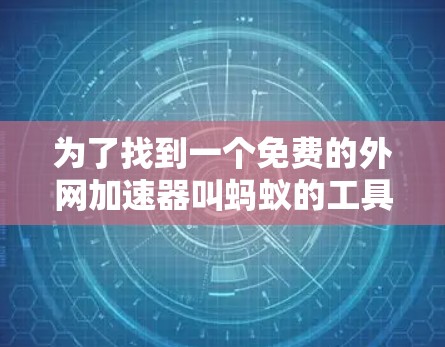 为了找到一个免费的外网加速器叫蚂蚁的工具,可以按照以下步骤进行 为了找到一个免费的外网加速器叫蚂蚁的工具,可以按照以下步骤进行