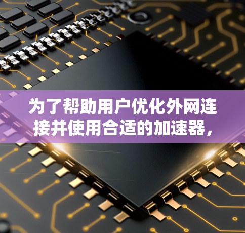 为了帮助用户优化外网连接并使用合适的加速器,以下是一些实用的建议和步骤指南 为了帮助用户优化外网连接并使用合适的加速器,以下是一些实用的建议和步骤指南