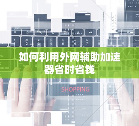 如何利用外网辅助加速器省时省钱 如何利用外网辅助加速器省时省钱