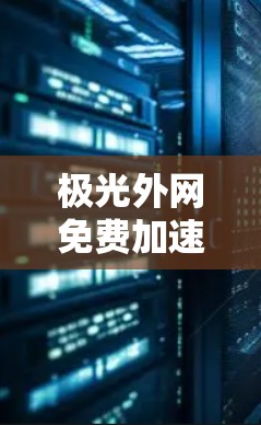 极光外网免费加速器，加速下载，轻松连接外网