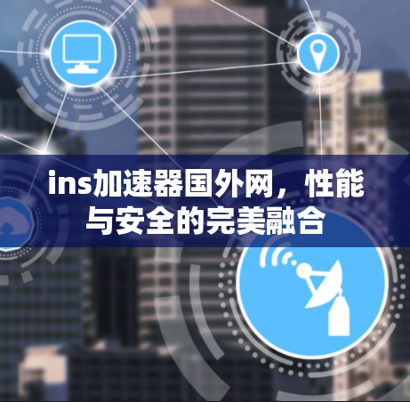 ins加速器国外网,性能与安全的完美融合 ins加速器国外网,性能与安全的完美融合