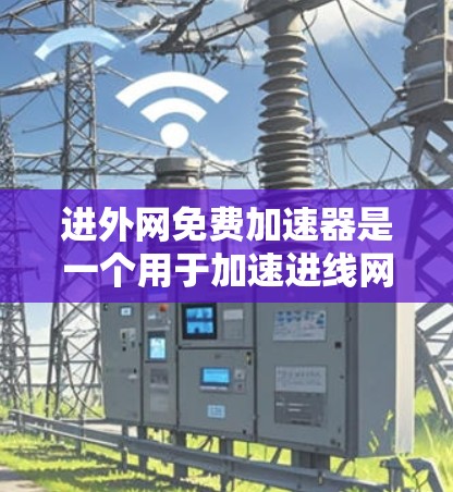 进外网免费加速器是一个用于加速进线网连接的工具，通常分为物理链路加速和物理链路+虚拟链路加速两种。以下是使用进外网免费加速器的步骤和注意事项
