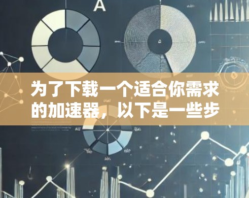 为了下载一个适合你需求的加速器,以下是一些步骤性的建议 为了下载一个适合你需求的加速器,以下是一些步骤性的建议