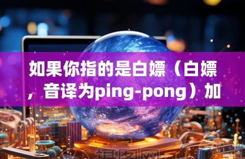 如果你指的是白嫖(白嫖,音译为ping-pong)加速器,它可能是指一些基于白嫖(网络杀毒软件)的工具,用于加速下载或处理资源。不过,这样的工具通常会包含恶意代码,可能对你的设备造成感染或破坏 如果你指的是白嫖(白嫖,音译为ping-pong)加速器,它可能是指一些基于白嫖(网络杀毒软件)的工具,用于加速下载或处理资源。不过,这样的工具通常会包含恶意代码,可能对你的设备造成感染或破坏