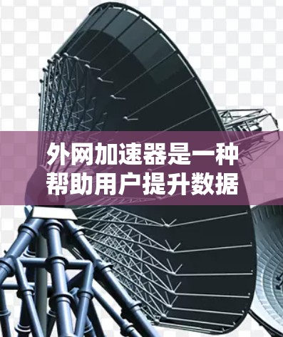 外网加速器是一种帮助用户提升数据传输速度的工具,专为外网网络设计,旨在优化网络性能。以下是关于外网加速器的详细总结 外网加速器是一种帮助用户提升数据传输速度的工具,专为外网网络设计,旨在优化网络性能。以下是关于外网加速器的详细总结