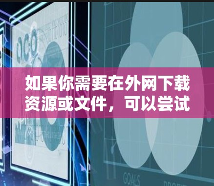 如果你需要在外网下载资源或文件，可以尝试以下几种外网加速器工具。以下推荐的工具是最常见的外网加速器推荐