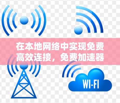 在本地网络中实现免费高效连接,免费加速器外网ins的使用之道 在本地网络中实现免费高效连接,免费加速器外网ins的使用之道