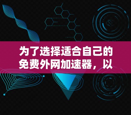 为了选择适合自己的免费外网加速器,以下是一个有条理的总结和推荐方案 为了选择适合自己的免费外网加速器,以下是一个有条理的总结和推荐方案