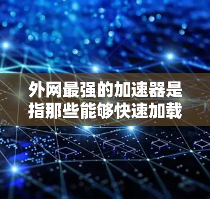 外网最强的加速器是指那些能够快速加载外网资源、提高网页加载速度、加速搜索速度等的工具。以下是一些外网加速器的推荐，供您参考