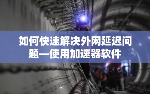 如何快速解决外网延迟问题—使用加速器软件