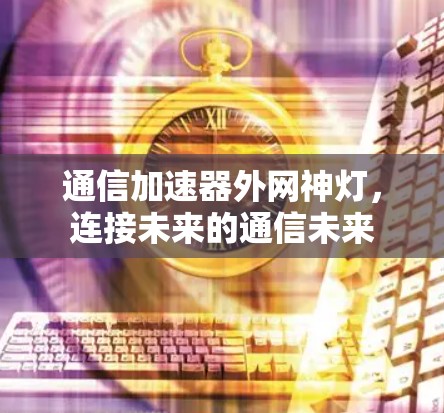 通信加速器外网神灯,连接未来的通信未来 通信加速器外网神灯,连接未来的通信未来