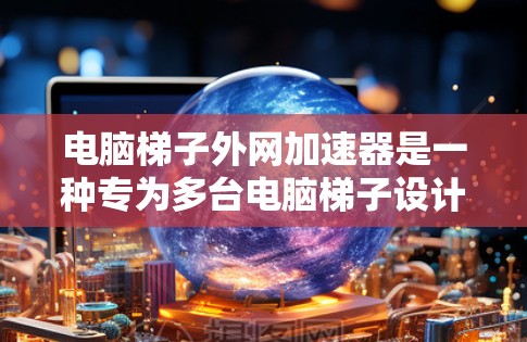 电脑梯子外网加速器是一种专为多台电脑梯子设计的加速工具,旨在提升网络速度。以下是对该工具的详细介绍 电脑梯子外网加速器是一种专为多台电脑梯子设计的加速工具,旨在提升网络速度。以下是对该工具的详细介绍