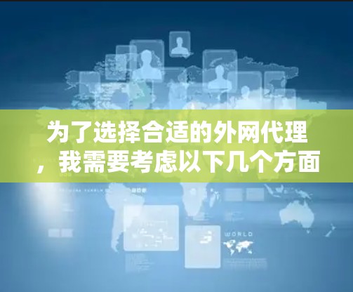 为了选择合适的外网代理,我需要考虑以下几个方面 为了选择合适的外网代理,我需要考虑以下几个方面