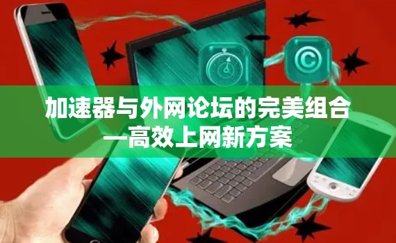 加速器与外网论坛的完美组合—高效上网新方案