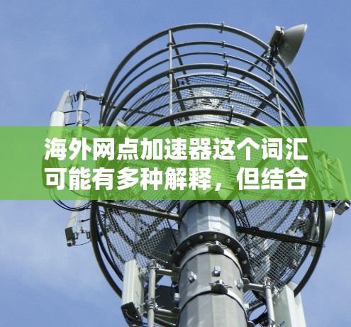 海外网点加速器这个词汇可能有多种解释，但结合上下文，可能是指在海外使用高速网络连接或网络加速技术来提升数据传输速度的工具或服务。以下是一些可能的解释和建议