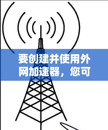 要创建并使用外网加速器,您可以按照以下步骤操作 要创建并使用外网加速器,您可以按照以下步骤操作