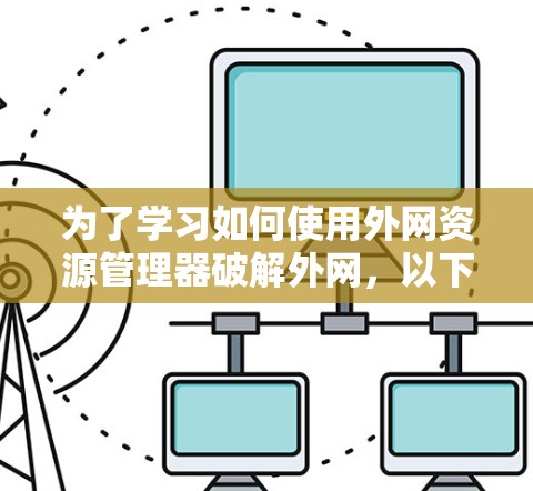 为了学习如何使用外网资源管理器破解外网，以下是一个清晰的步骤指南