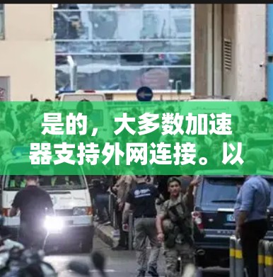 是的,大多数加速器支持外网连接。以下是一些关键点 是的,大多数加速器支持外网连接。以下是一些关键点