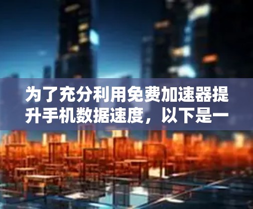 为了充分利用免费加速器提升手机数据速度，以下是一些有用的工具和方法
