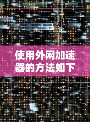 使用外网加速器的方法如下 使用外网加速器的方法如下