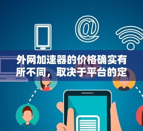 外网加速器的价格确实有所不同，取决于平台的定价策略和功能需求。以下是一些常见的加速器类型及其价格范围