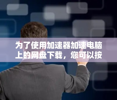 为了使用加速器加速电脑上的网盘下载，您可以按照以下步骤进行操作