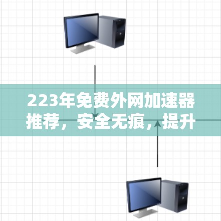 223年免费外网加速器推荐,安全无痕,提升速度的实用选择 223年免费外网加速器推荐,安全无痕,提升速度的实用选择