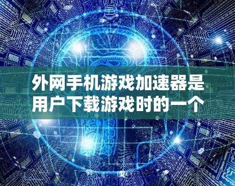 外网手机游戏加速器是用户下载游戏时的一个功能，它通过网络加速来提升下载速度，通常包括以下主要选项和功能