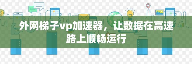 外网梯子vp加速器,让数据在高速路上顺畅运行 外网梯子vp加速器,让数据在高速路上顺畅运行