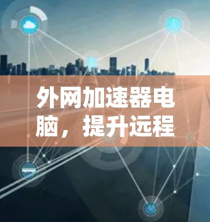 外网加速器电脑，提升远程办公效率的实用指南