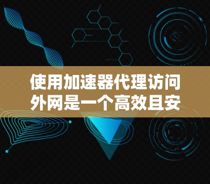 使用加速器代理访问外网是一个高效且安全的途径，以下是一步步的指南