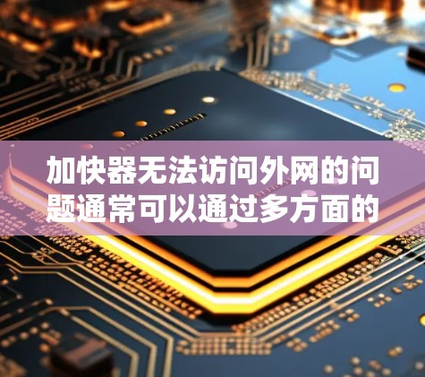 加快器无法访问外网的问题通常可以通过多方面的排查和解决来解决。以下是一些系统性的步骤，帮助你找到并解决这个问题