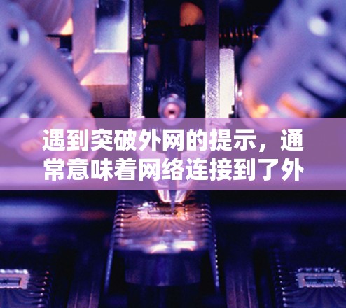 遇到突破外网的提示，通常意味着网络连接到了外网，但加速器可能显示该提示是因为网络连接正常。以下是一步步的解决方案