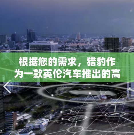 根据您的需求，猎豹作为一款英伦汽车推出的高端SUV，适合追求性能和舒适性的用户。以下是对猎豹的详细分析，帮助您做出决定