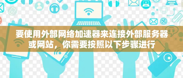 要使用外部网络加速器来连接外部服务器或网站,你需要按照以下步骤进行 要使用外部网络加速器来连接外部服务器或网站,你需要按照以下步骤进行
