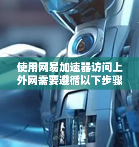 使用网易加速器访问上外网需要遵循以下步骤 使用网易加速器访问上外网需要遵循以下步骤