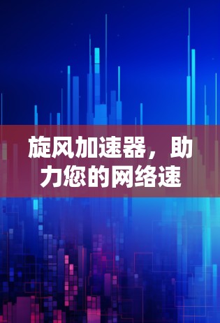 旋风加速器,助力您的网络速度提升,开启更快的连接之旅 旋风加速器,助力您的网络速度提升,开启更快的连接之旅
