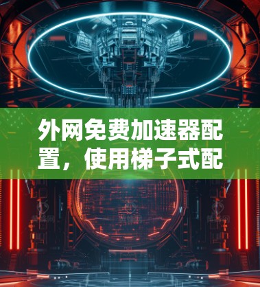 外网免费加速器配置，使用梯子式配置轻松连接