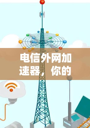 电信外网加速器,你的理想选择?解析其功能与使用之道 电信外网加速器,你的理想选择?解析其功能与使用之道