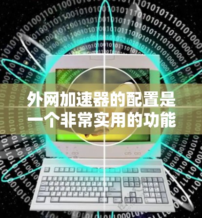 外网加速器的配置是一个非常实用的功能，可以帮助你在电脑上更高效地处理外网连接的文件。以下是一些常见的配置步骤和方法，适用于不同的外网加速器