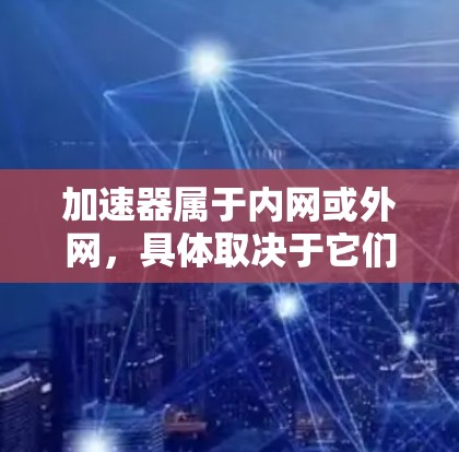 加速器属于内网或外网,具体取决于它们的功能和使用场景 加速器属于内网或外网,具体取决于它们的功能和使用场景