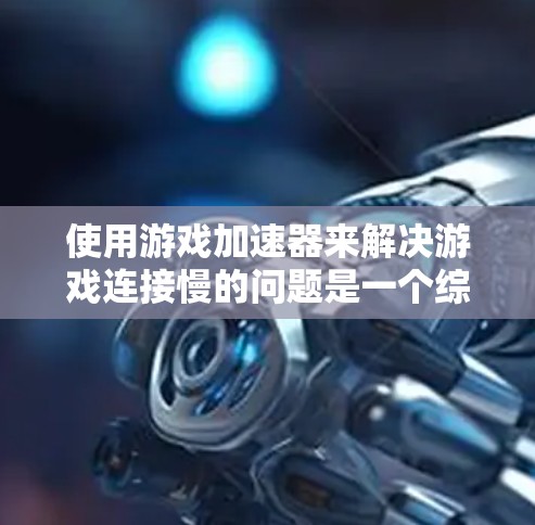 使用游戏加速器来解决游戏连接慢的问题是一个综合性的策略，需要综合考虑多个因素。以下是一个有条理的步骤指南，帮助你有效地应用游戏加速器