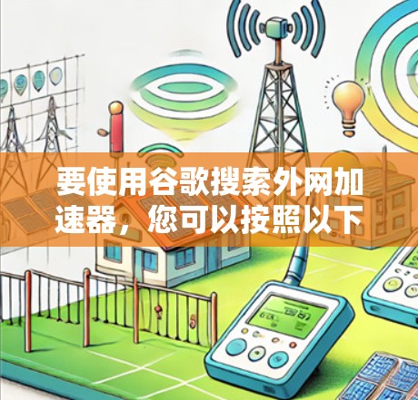 要使用谷歌搜索外网加速器,您可以按照以下步骤进行 要使用谷歌搜索外网加速器,您可以按照以下步骤进行