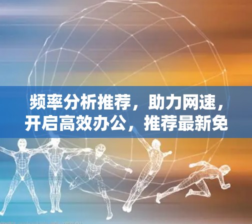 频率分析推荐，助力网速，开启高效办公，推荐最新免费外网解决方案