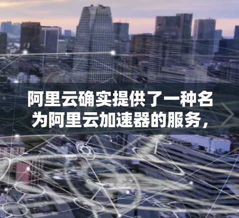 阿里云确实提供了一种名为阿里云加速器的服务，旨在帮助用户在访问外部资源时提升下载速度。该服务通常适用于支持阿里云的加速器功能，如阿里云加速、云存储加速、云数据库加速等