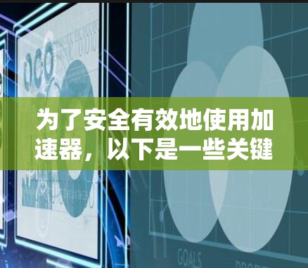 为了安全有效地使用加速器,以下是一些关键点的总结 为了安全有效地使用加速器,以下是一些关键点的总结