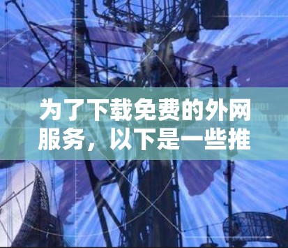 为了下载免费的外网服务，以下是一些推荐的步骤和建议
